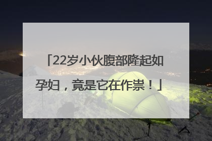 22岁小伙腹部隆起如孕妇，竟是它在作祟！
